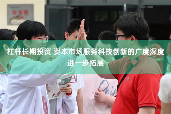 杠杆长期投资 资本市场服务科技创新的广度深度进一步拓展