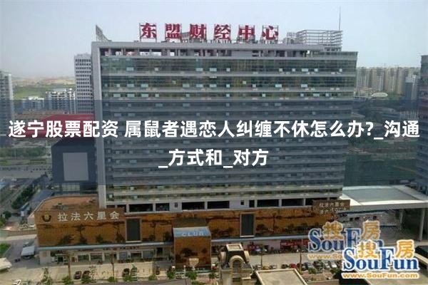 遂宁股票配资 属鼠者遇恋人纠缠不休怎么办?_沟通_方式和_对方