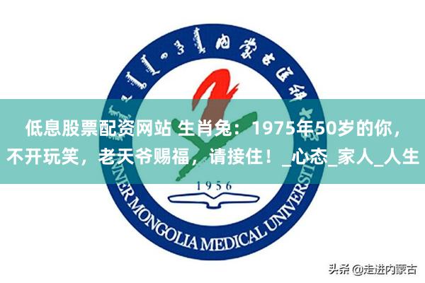 低息股票配资网站 生肖兔：1975年50岁的你，不开玩笑，老天爷赐福，请接住！_心态_家人_人生
