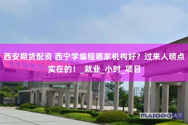 西安期货配资 西宁学编程哪家机构好？过来人唠点实在的！_就业_小时_项目