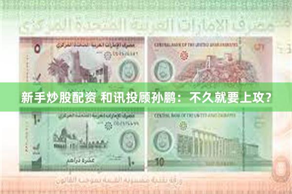 新手炒股配资 和讯投顾孙鹏：不久就要上攻？