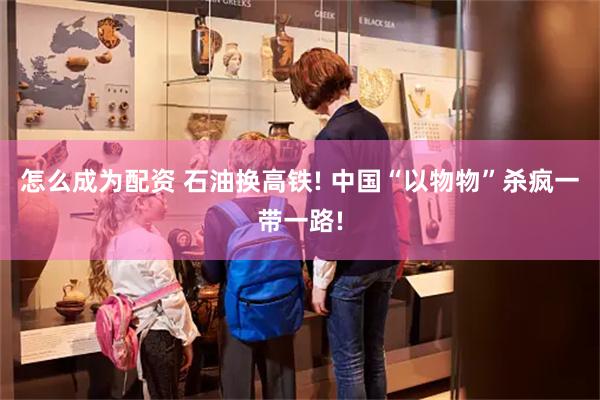 怎么成为配资 石油换高铁! 中国“以物物”杀疯一带一路!