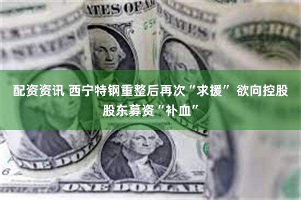 配资资讯 西宁特钢重整后再次“求援” 欲向控股股东募资“补血”