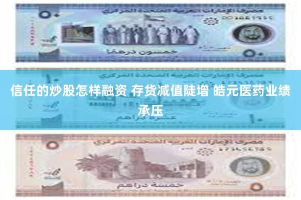 信任的炒股怎样融资 存货减值陡增 皓元医药业绩承压