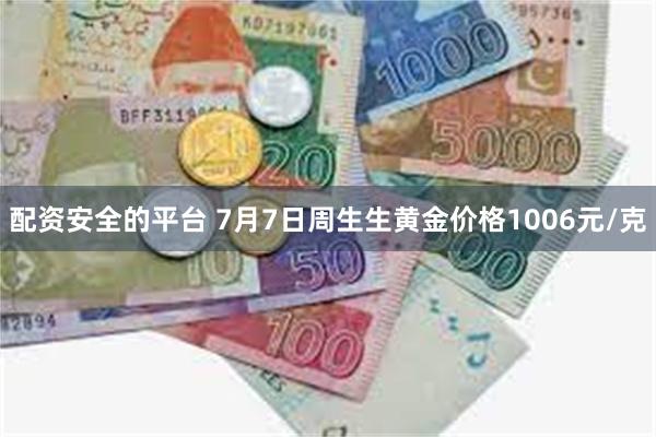 配资安全的平台 7月7日周生生黄金价格1006元/克
